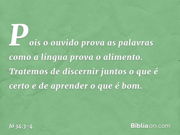 Pois o ouvido prova as palavras
como a língua prova o alimento. Tratemos de discernir juntos
o que é certo
e de aprender o que é bom. -- Jó 34:3-4