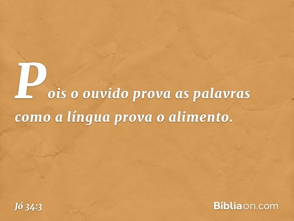 Pois o ouvido prova as palavras
como a língua prova o alimento. -- Jó 34:3