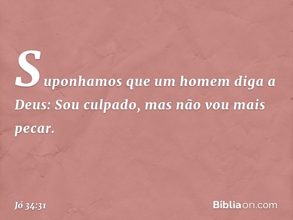 "Suponhamos que um homem
diga a Deus:
'Sou culpado,
mas não vou mais pecar. -- Jó 34:31