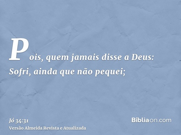 Pois, quem jamais disse a Deus: Sofri, ainda que não pequei;