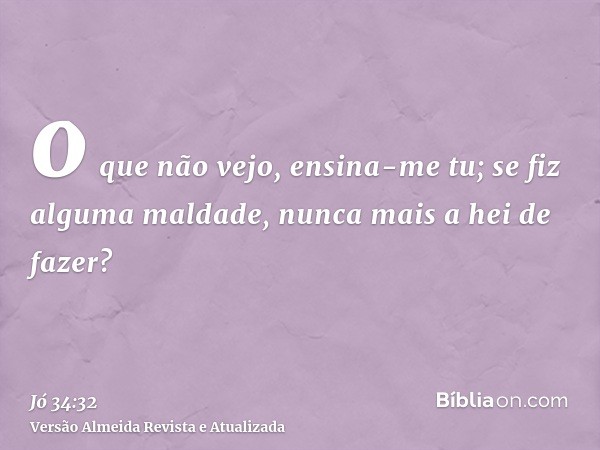 o que não vejo, ensina-me tu; se fiz alguma maldade, nunca mais a hei de fazer?