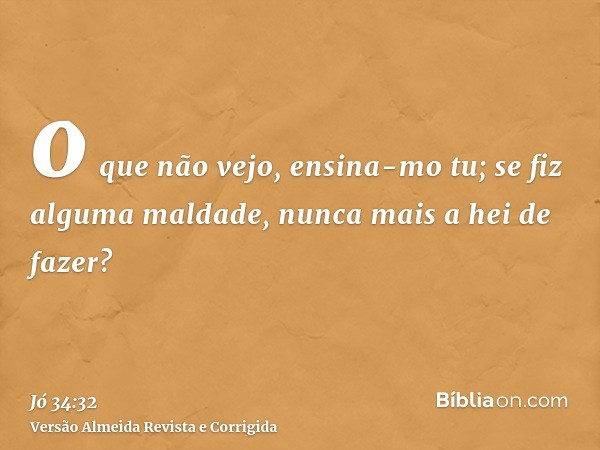 o que não vejo, ensina-mo tu; se fiz alguma maldade, nunca mais a hei de fazer?