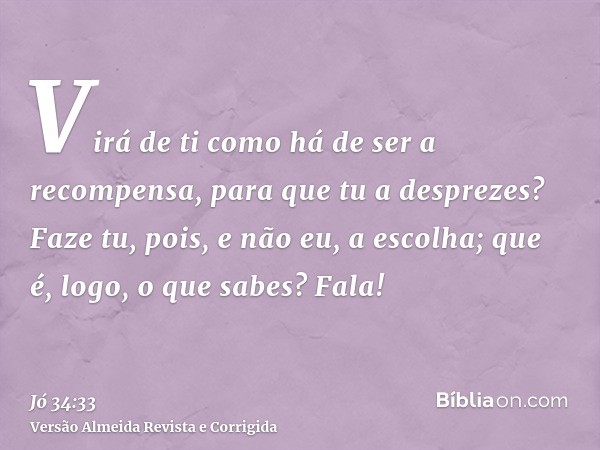 Virá de ti como há de ser a recompensa, para que tu a desprezes? Faze tu, pois, e não eu, a escolha; que é, logo, o que sabes? Fala!