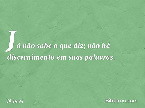 'Jó não sabe o que diz;
não há discernimento em suas palavras'. -- Jó 34:35