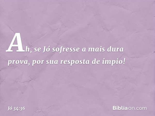 Ah, se Jó sofresse a mais dura prova,
por sua resposta de ímpio! -- Jó 34:36