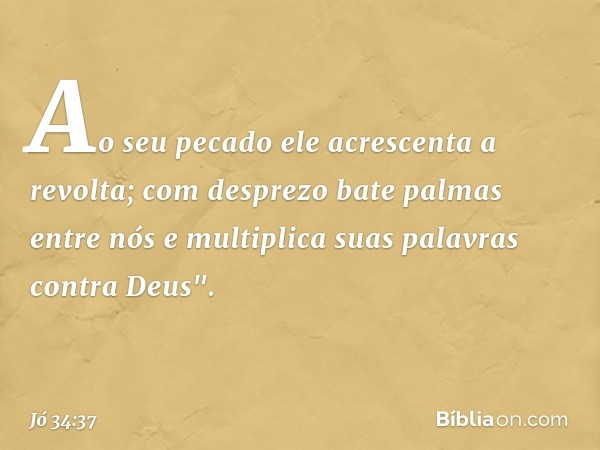 Ao seu pecado ele acrescenta
a revolta;
com desprezo bate palmas entre nós
e multiplica suas palavras
contra Deus". -- Jó 34:37