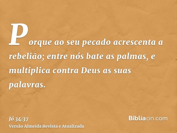 Porque ao seu pecado acrescenta a rebelião; entre nós bate as palmas, e multiplica contra Deus as suas palavras.