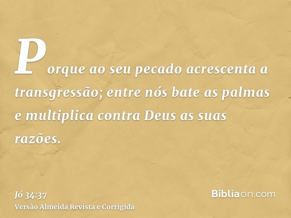 Porque ao seu pecado acrescenta a transgressão; entre nós bate as palmas e multiplica contra Deus as suas razões.