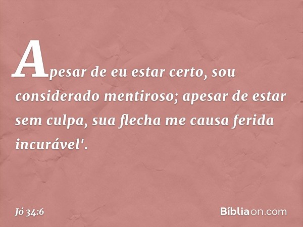 Apesar de eu estar certo,
sou considerado mentiroso;
apesar de estar sem culpa,
sua flecha me causa ferida incurável'. -- Jó 34:6