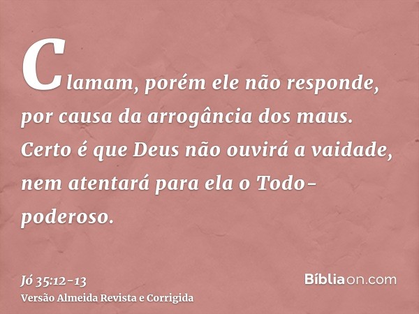 Clamam, porém ele não responde, por causa da arrogância dos maus.Certo é que Deus não ouvirá a vaidade, nem atentará para ela o Todo-poderoso.