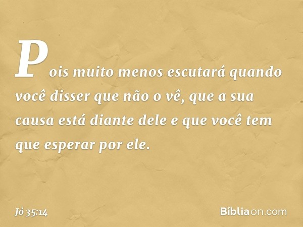 Pois muito menos escutará
quando você disser que não o vê,
que a sua causa está diante dele
e que você tem que esperar por ele. -- Jó 35:14