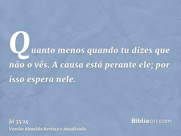 Quanto menos quando tu dizes que não o vês. A causa está perante ele; por isso espera nele.