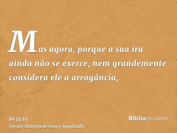 Mas agora, porque a sua ira ainda não se exerce, nem grandemente considera ele a arrogância,