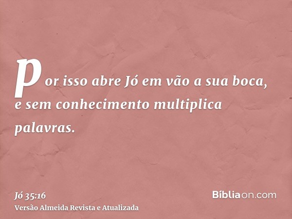 por isso abre Jó em vão a sua boca, e sem conhecimento multiplica palavras.