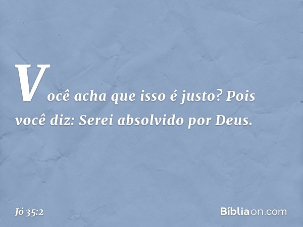 "Você acha que isso é justo?
Pois você diz:
'Serei absolvido por Deus'. -- Jó 35:2