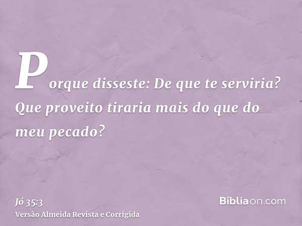 Porque disseste: De que te serviria? Que proveito tiraria mais do que do meu pecado?