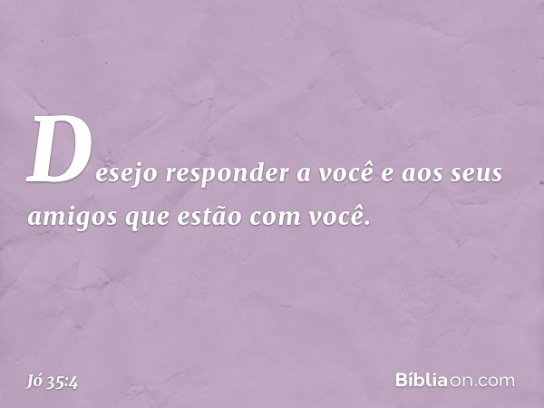 "Desejo responder
a você e aos seus amigos
que estão com você. -- Jó 35:4