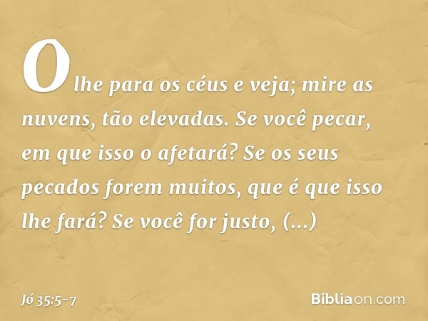 Olhe para os céus e veja;
mire as nuvens, tão elevadas. Se você pecar, em que isso o afetará?
Se os seus pecados forem muitos,
que é que isso lhe fará? Se você 