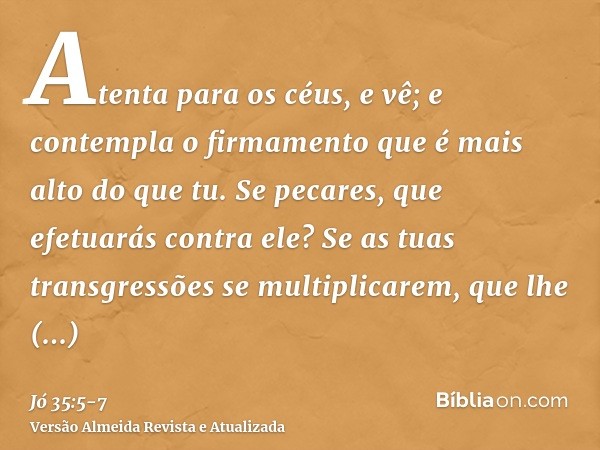 Atenta para os céus, e vê; e contempla o firmamento que é mais alto do que tu.Se pecares, que efetuarás contra ele? Se as tuas transgressões se multiplicarem, q