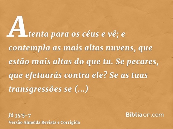 Atenta para os céus e vê; e contempla as mais altas nuvens, que estão mais altas do que tu.Se pecares, que efetuarás contra ele? Se as tuas transgressões se mul