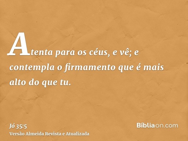 Atenta para os céus, e vê; e contempla o firmamento que é mais alto do que tu.