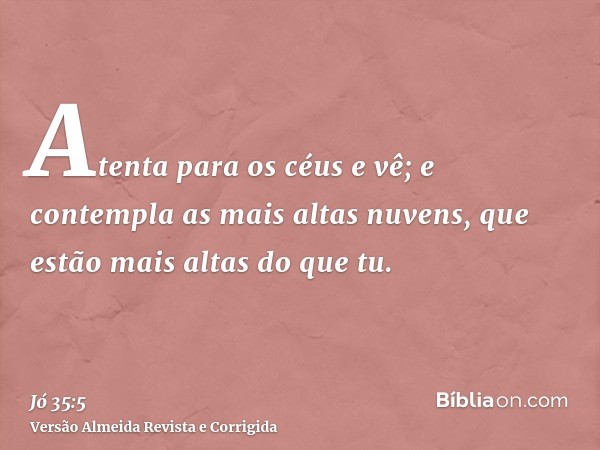 Atenta para os céus e vê; e contempla as mais altas nuvens, que estão mais altas do que tu.