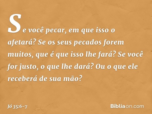 Se você pecar, em que isso o afetará?
Se os seus pecados forem muitos,
que é que isso lhe fará? Se você for justo, o que lhe dará?
Ou o que ele receberá de sua 