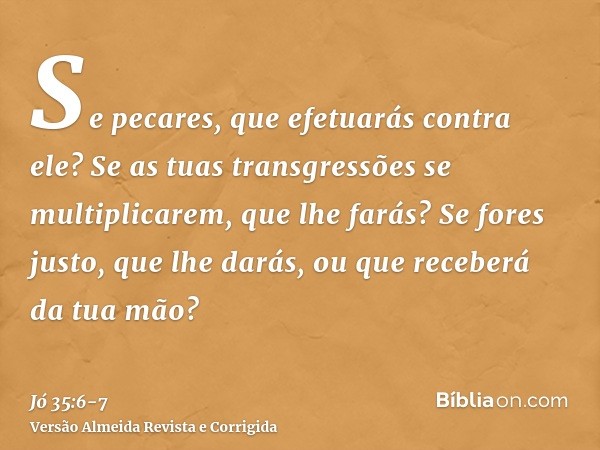 Se pecares, que efetuarás contra ele? Se as tuas transgressões se multiplicarem, que lhe farás?Se fores justo, que lhe darás, ou que receberá da tua mão?