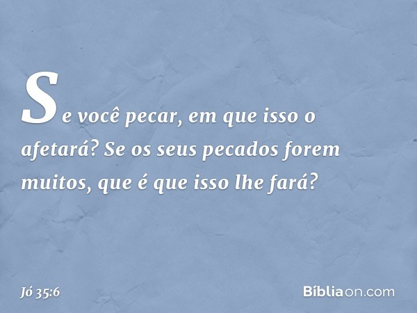 Se você pecar, em que isso o afetará?
Se os seus pecados forem muitos,
que é que isso lhe fará? -- Jó 35:6