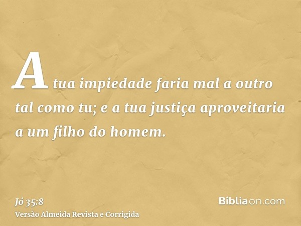 A tua impiedade faria mal a outro tal como tu; e a tua justiça aproveitaria a um filho do homem.