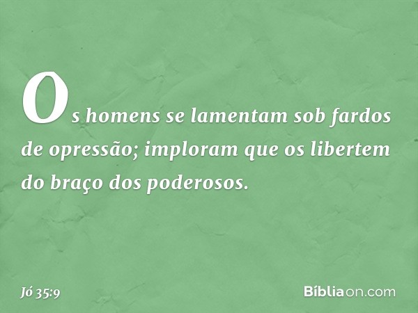 "Os homens se lamentam
sob fardos de opressão;
imploram que os libertem
do braço dos poderosos. -- Jó 35:9