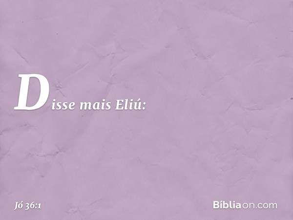 Disse mais Eliú: -- Jó 36:1