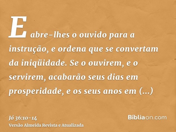 E abre-lhes o ouvido para a instrução, e ordena que se convertam da iniqüidade.Se o ouvirem, e o servirem, acabarão seus dias em prosperidade, e os seus anos em