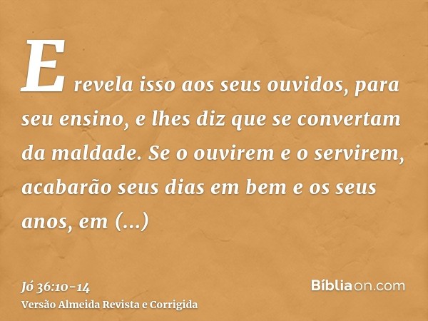 E revela isso aos seus ouvidos, para seu ensino, e lhes diz que se convertam da maldade.Se o ouvirem e o servirem, acabarão seus dias em bem e os seus anos, em