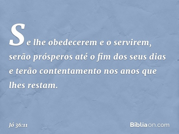 Se lhe obedecerem e o servirem,
serão prósperos até o fim dos seus dias
e terão contentamento
nos anos que lhes restam. -- Jó 36:11