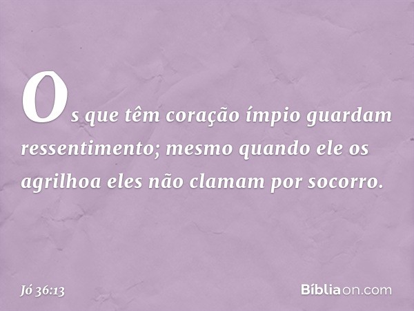 "Os que têm coração ímpio
guardam ressentimento;
mesmo quando ele os agrilhoa
eles não clamam por socorro. -- Jó 36:13