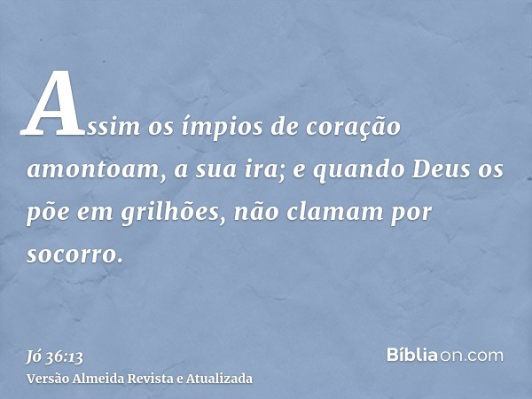 Assim os ímpios de coração amontoam, a sua ira; e quando Deus os põe em grilhões, não clamam por socorro.