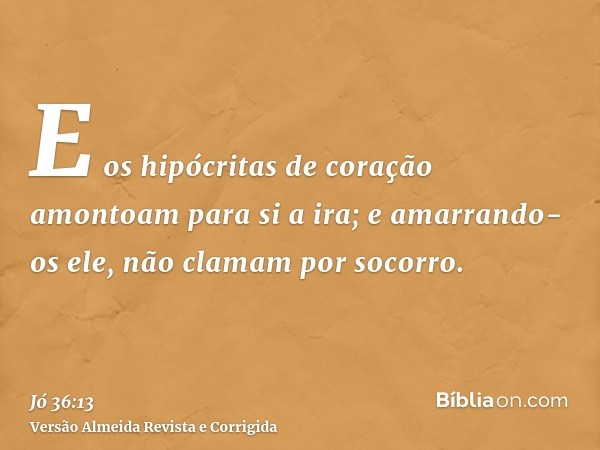 E os hipócritas de coração amontoam para si a ira; e amarrando-os ele, não clamam por socorro.