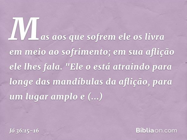 Mas aos que sofrem
ele os livra
em meio ao sofrimento;
em sua aflição ele lhes fala. "Ele o está atraindo
para longe das mandíbulas da aflição,
para um lugar am