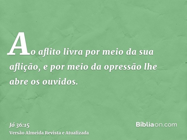 Ao aflito livra por meio da sua aflição, e por meio da opressão lhe abre os ouvidos.