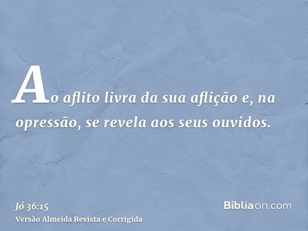 Ao aflito livra da sua aflição e, na opressão, se revela aos seus ouvidos.