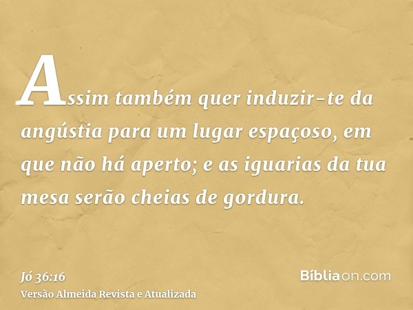 Assim também quer induzir-te da angústia para um lugar espaçoso, em que não há aperto; e as iguarias da tua mesa serão cheias de gordura.