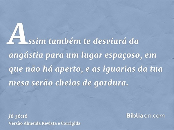 Assim também te desviará da angústia para um lugar espaçoso, em que não há aperto, e as iguarias da tua mesa serão cheias de gordura.