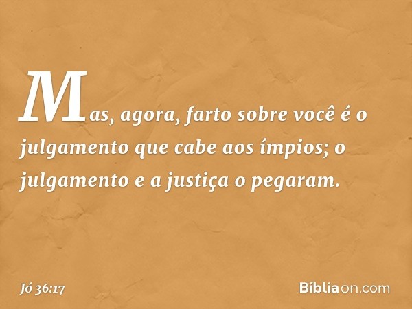 Mas, agora, farto sobre você
é o julgamento que cabe aos ímpios;
o julgamento e a justiça o pegaram. -- Jó 36:17