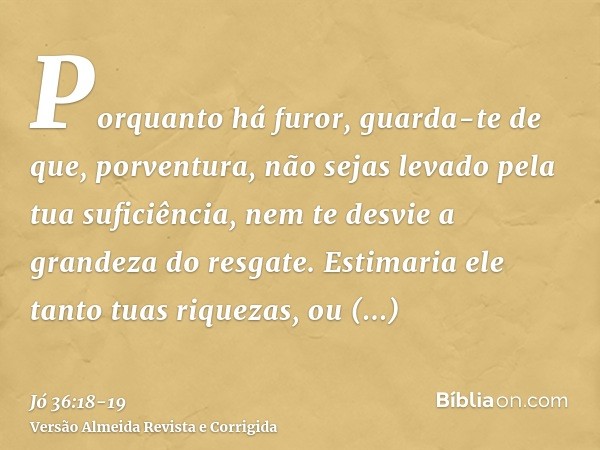 Porquanto há furor, guarda-te de que, porventura, não sejas levado pela tua suficiência, nem te desvie a grandeza do resgate.Estimaria ele tanto tuas riquezas, 