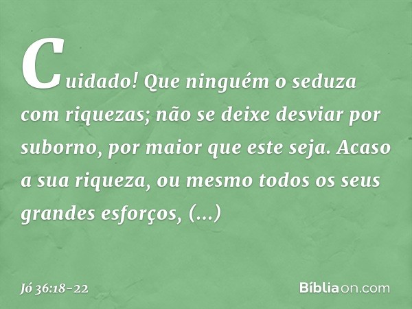 Cuidado!
Que ninguém o seduza com riquezas;
não se deixe desviar por suborno,
por maior que este seja. Acaso a sua riqueza, ou mesmo
todos os seus grandes esfor