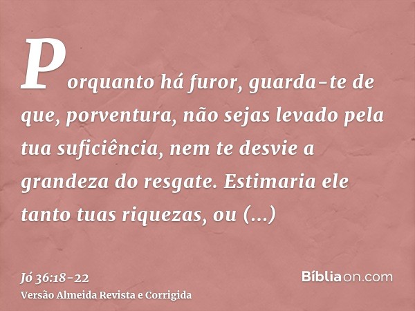 Porquanto há furor, guarda-te de que, porventura, não sejas levado pela tua suficiência, nem te desvie a grandeza do resgate.Estimaria ele tanto tuas riquezas, 