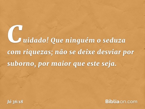 Cuidado!
Que ninguém o seduza com riquezas;
não se deixe desviar por suborno,
por maior que este seja. -- Jó 36:18