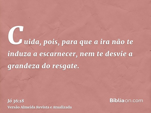 Cuida, pois, para que a ira não te induza a escarnecer, nem te desvie a grandeza do resgate.