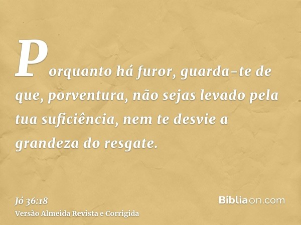 Porquanto há furor, guarda-te de que, porventura, não sejas levado pela tua suficiência, nem te desvie a grandeza do resgate.